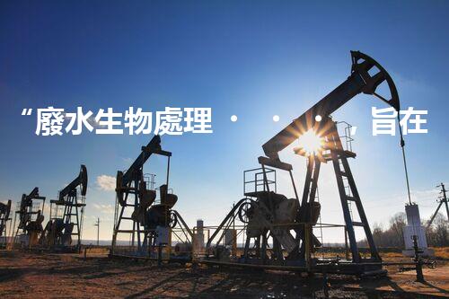 “廢水生物處理，旨在凈化水源，守護碧水藍天”